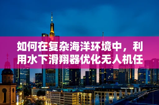 如何在复杂海洋环境中，利用水下滑翔器优化无人机任务载荷的部署？