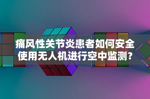 痛风性关节炎患者如何安全使用无人机进行空中监测？