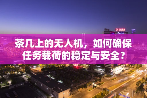 茶几上的无人机，如何确保任务载荷的稳定与安全？