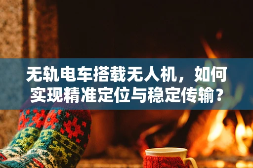 无轨电车搭载无人机，如何实现精准定位与稳定传输？