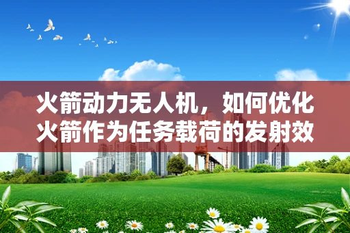 火箭动力无人机，如何优化火箭作为任务载荷的发射效率？