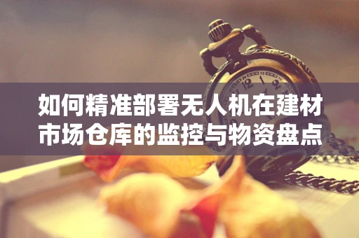 如何精准部署无人机在建材市场仓库的监控与物资盘点任务中？