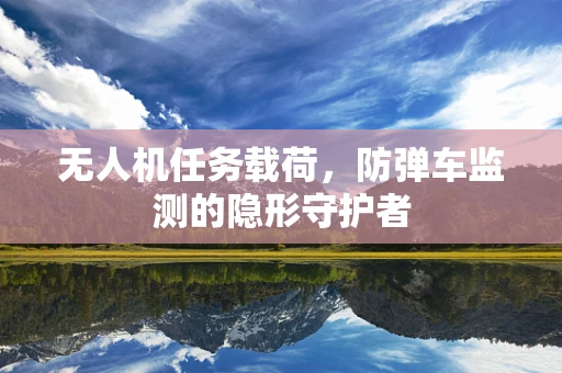 无人机任务载荷，防弹车监测的隐形守护者