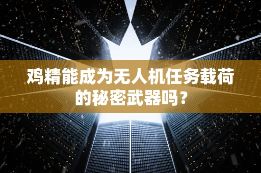 鸡精能成为无人机任务载荷的秘密武器吗？