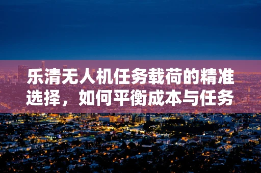 乐清无人机任务载荷的精准选择，如何平衡成本与任务需求？