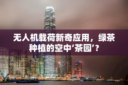 无人机载荷新奇应用，绿茶种植的空中‘茶园’？