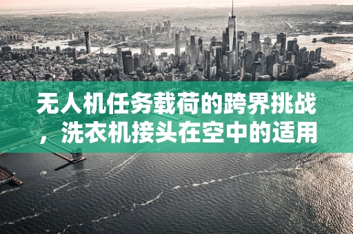无人机任务载荷的跨界挑战，洗衣机接头在空中的适用性探索