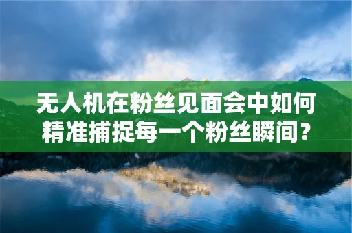 无人机在粉丝见面会中如何精准捕捉每一个粉丝瞬间？