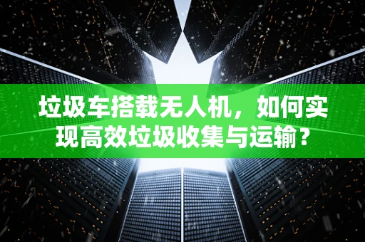 垃圾车搭载无人机，如何实现高效垃圾收集与运输？
