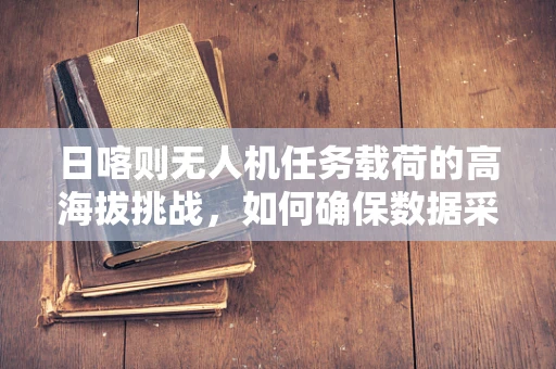 日喀则无人机任务载荷的高海拔挑战，如何确保数据采集的精准与稳定？