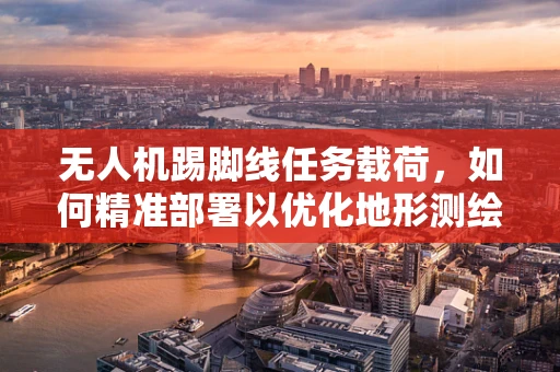 无人机踢脚线任务载荷，如何精准部署以优化地形测绘？