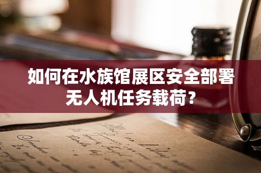如何在水族馆展区安全部署无人机任务载荷？