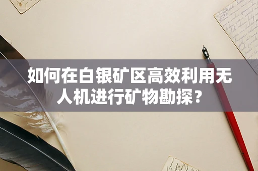 如何在白银矿区高效利用无人机进行矿物勘探？