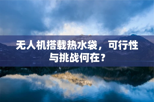 无人机搭载热水袋，可行性与挑战何在？