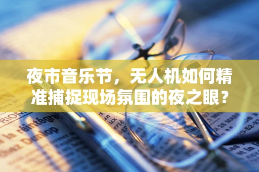 夜市音乐节，无人机如何精准捕捉现场氛围的夜之眼？