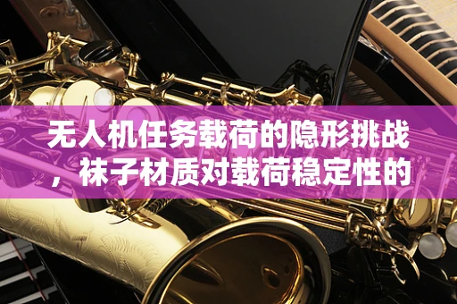 无人机任务载荷的隐形挑战，袜子材质对载荷稳定性的影响？