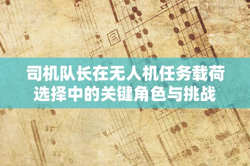 司机队长在无人机任务载荷选择中的关键角色与挑战
