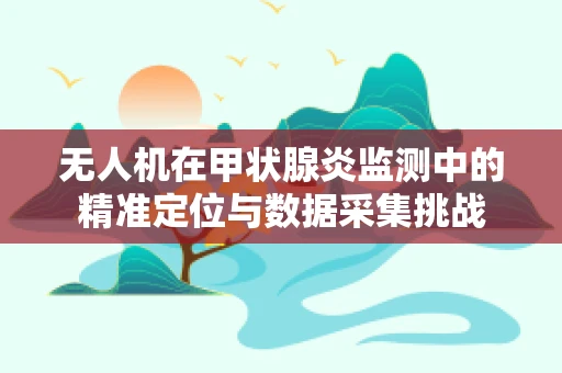 无人机在甲状腺炎监测中的精准定位与数据采集挑战