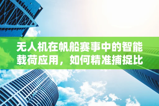 无人机在帆船赛事中的智能载荷应用，如何精准捕捉比赛瞬间？