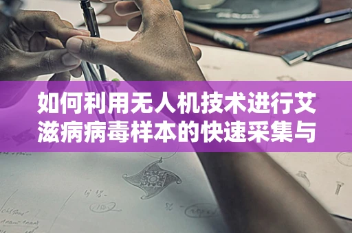 如何利用无人机技术进行艾滋病病毒样本的快速采集与监测？