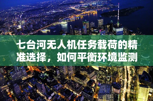七台河无人机任务载荷的精准选择，如何平衡环境监测与隐私保护？