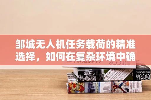 邹城无人机任务载荷的精准选择，如何在复杂环境中确保数据采集的准确性？