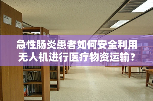 急性肠炎患者如何安全利用无人机进行医疗物资运输？