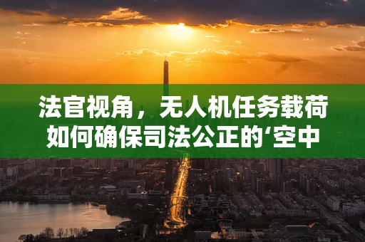 法官视角，无人机任务载荷如何确保司法公正的‘空中守护’？