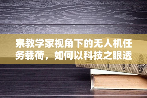 宗教学家视角下的无人机任务载荷，如何以科技之眼透视信仰的疆域？