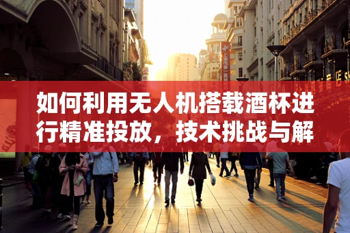 如何利用无人机搭载酒杯进行精准投放，技术挑战与解决方案