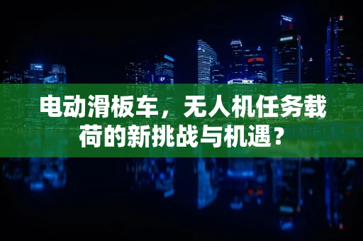 电动滑板车，无人机任务载荷的新挑战与机遇？