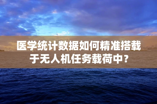 医学统计数据如何精准搭载于无人机任务载荷中？