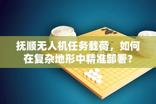 抚顺无人机任务载荷，如何在复杂地形中精准部署？