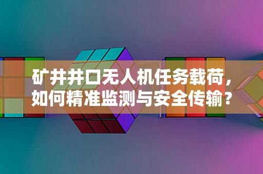 矿井井口无人机任务载荷，如何精准监测与安全传输？