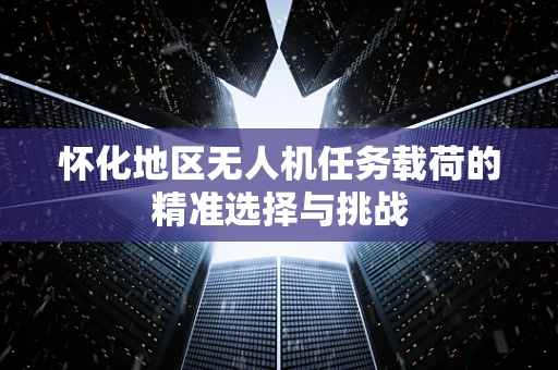 怀化地区无人机任务载荷的精准选择与挑战