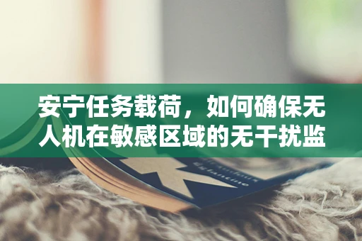 安宁任务载荷，如何确保无人机在敏感区域的无干扰监测？