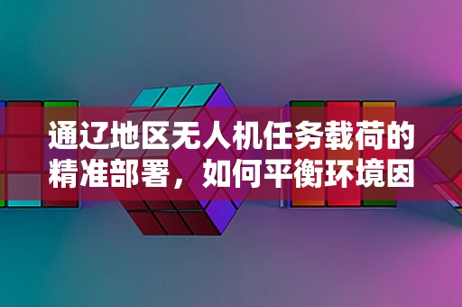 通辽地区无人机任务载荷的精准部署，如何平衡环境因素与数据精度？