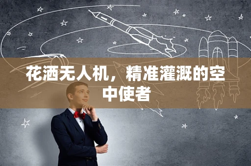 花洒无人机，精准灌溉的空中使者