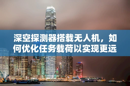 深空探测器搭载无人机，如何优化任务载荷以实现更远距离的探索？