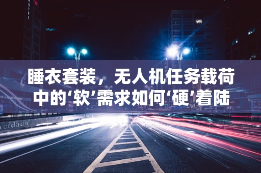 睡衣套装，无人机任务载荷中的‘软’需求如何‘硬’着陆？