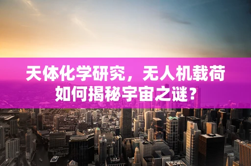 天体化学研究，无人机载荷如何揭秘宇宙之谜？