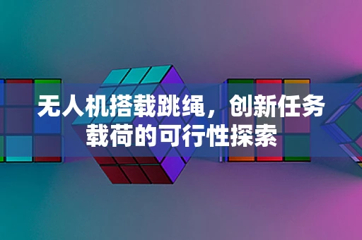 无人机搭载跳绳，创新任务载荷的可行性探索
