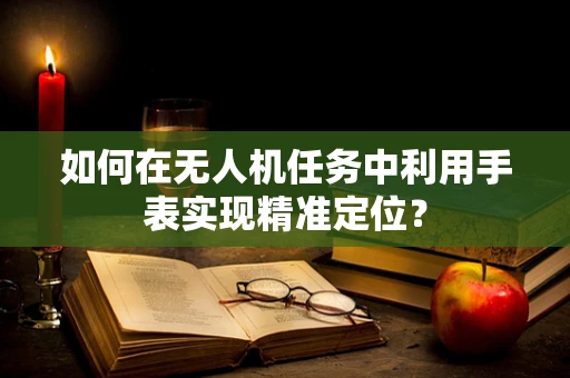 如何在无人机任务中利用手表实现精准定位？