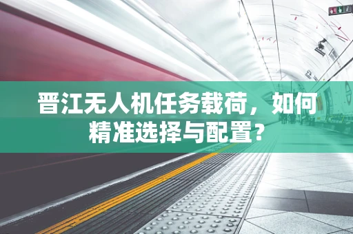 晋江无人机任务载荷，如何精准选择与配置？
