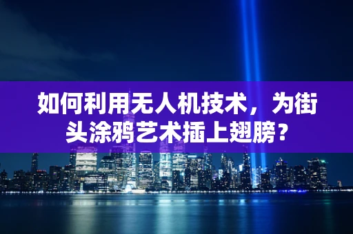 如何利用无人机技术，为街头涂鸦艺术插上翅膀？
