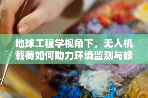 地球工程学视角下，无人机载荷如何助力环境监测与修复？