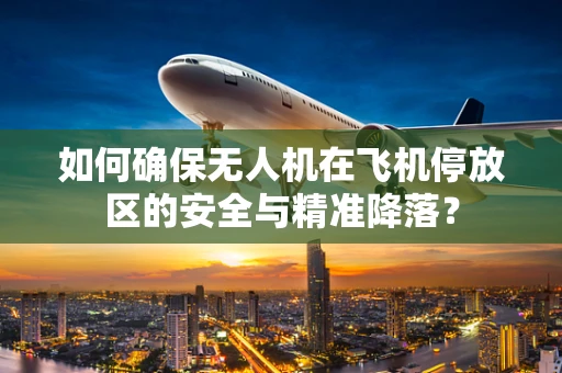 如何确保无人机在飞机停放区的安全与精准降落？