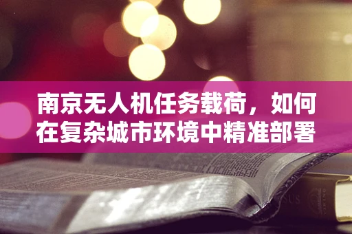 南京无人机任务载荷，如何在复杂城市环境中精准部署？
