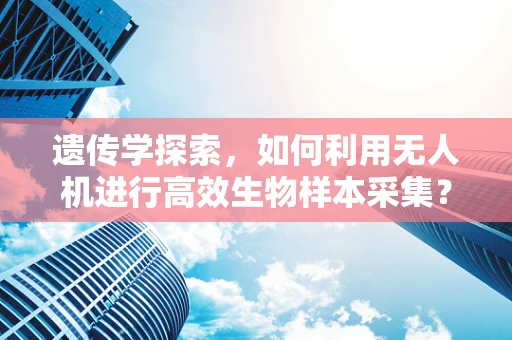 遗传学探索，如何利用无人机进行高效生物样本采集？