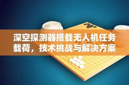深空探测器搭载无人机任务载荷，技术挑战与解决方案